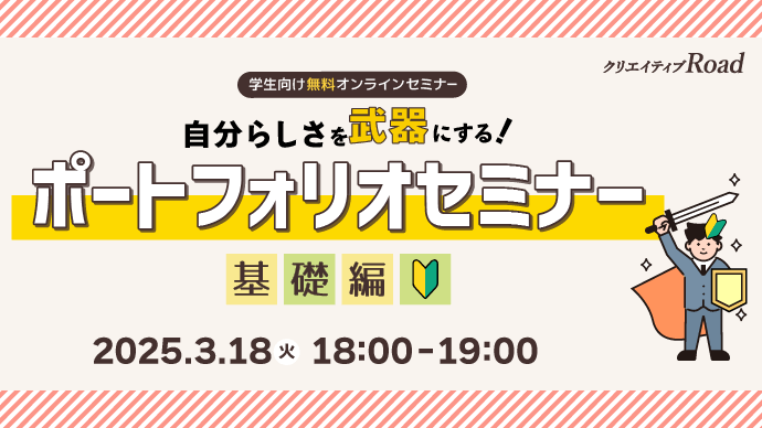 【クリエイティブRoad 学生向け無料オンラインセミナー】自分らしさを武器にする！ポートフォリオセミナー～基礎編～★2025年3月18日（火）開催