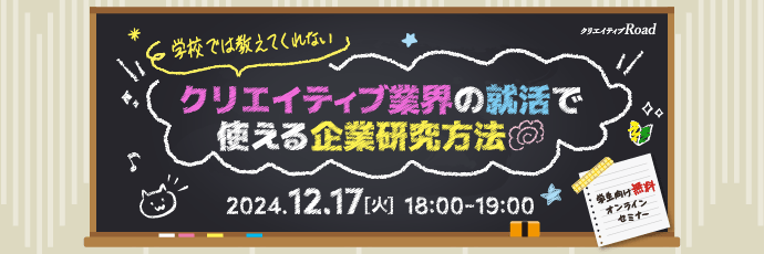 【クリエイティブRoad 学生向け無料オンラインセミナー】学校では教えてくれない！？クリエイティブ業界の就活で使える企業研究方法★12/17（火）開催