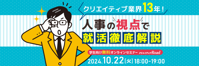 【クリエイティブRoad 学生向け無料オンラインセミナー】クリエイティブ業界13年！人事の視点で就活徹底解説★10/22（火）開催