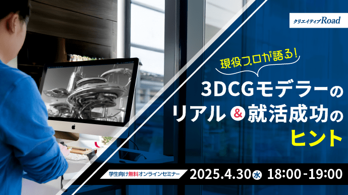 【クリエイティブRoad 学生向け無料オンラインセミナー】現役プロが語る！3DCGモデラーのリアル＆就活成功のヒント★2025年4月30日（水）開催